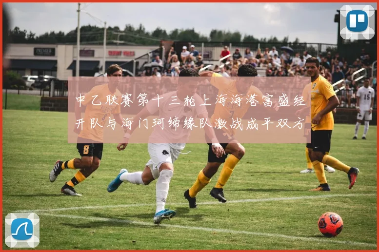 中乙联赛第十三轮上海海港富盛经开队与海门珂缔缘队激战成平双方各取一分