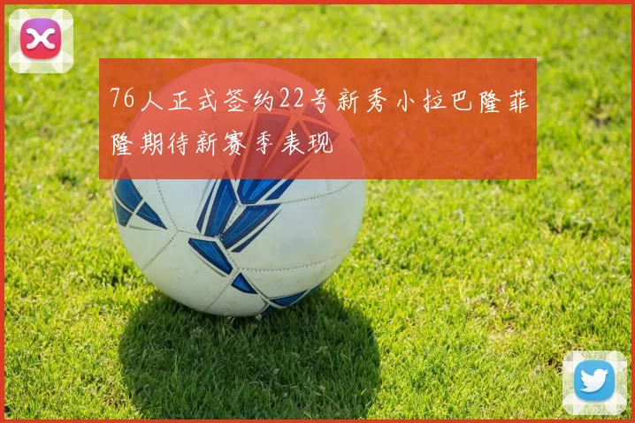 76人正式签约22号新秀小拉巴隆菲隆期待新赛季表现