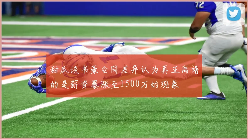 甜瓜谈书豪合同差异认为真正离谱的是薪资暴涨至1500万的现象
