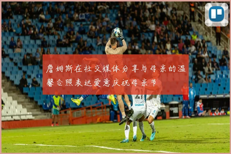 詹姆斯在社交媒体分享与母亲的温馨合照表达爱意庆祝母亲节